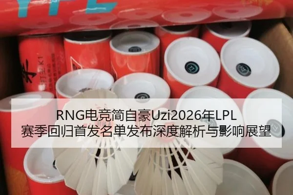 RNG电竞简自豪Uzi2026年LPL赛季回归首发名单发布深度解析与影响展望