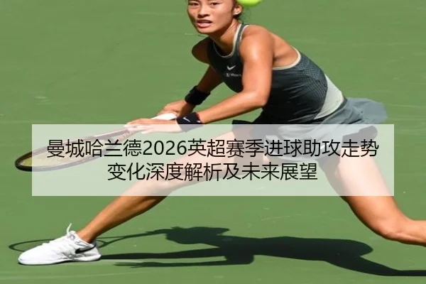 曼城哈兰德2026英超赛季进球助攻走势变化深度解析及未来展望